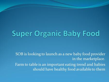 SOB is looking to launch as a new baby food provider in the marketplace. Farm to table is an important eating trend and babies should have healthy food.