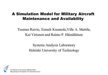 SYSTEMS ANALYSIS LABORATORY HELSINKI UNIVERSITY OF TECHNOLOGY A Simulation Model for Military Aircraft Maintenance and Availability Tuomas Raivio, Eemeli.