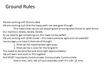 Ground Rules We are working with Dummy data We are working such that the happy path use case goes through This means that we are not stopping and throwing.