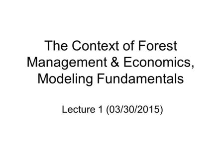 The Context of Forest Management & Economics, Modeling Fundamentals Lecture 1 (03/30/2015)