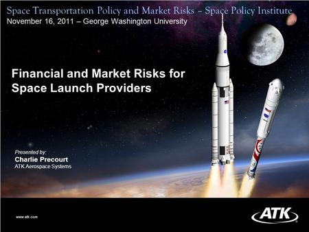 0 Financial and Market Risks for Space Launch Providers Presented by: Charlie Precourt ATK Aerospace Systems www.atk.com Space Transportation Policy and.