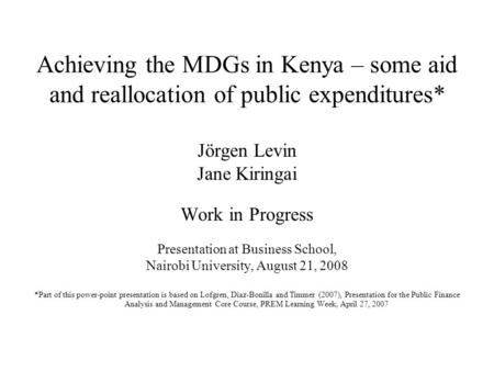 Achieving the MDGs in Kenya – some aid and reallocation of public expenditures* Jörgen Levin Jane Kiringai Work in Progress Presentation at Business School,