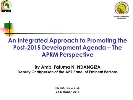 An Integrated Approach to Promoting the Post-2015 Development Agenda – The APRM Perspective By Amb. Fatuma N. NDANGIZA Deputy Chairperson of the APR Panel.