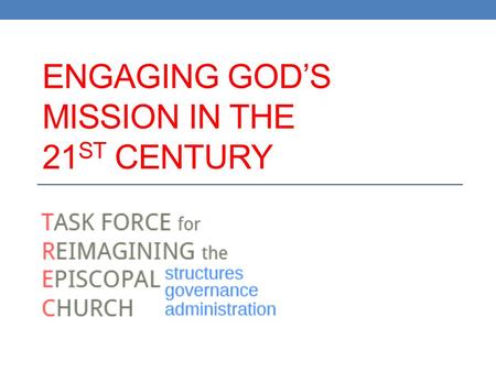 ENGAGING GOD’S MISSION IN THE 21 ST CENTURY. 2012 GC Resolution C095 Establish task force to present to 78 th General Convention plan for reforming Church’s.