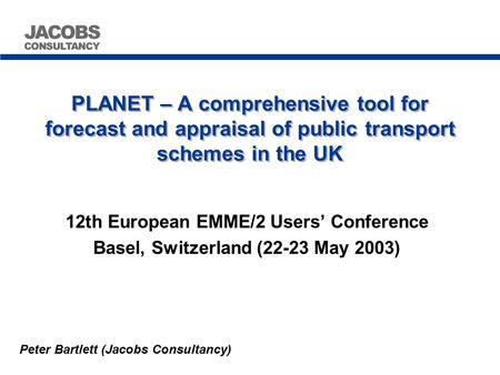 PLANET – A comprehensive tool for forecast and appraisal of public transport schemes in the UK 12th European EMME/2 Users’ Conference Basel, Switzerland.