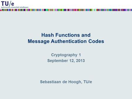 Hash Functions and Message Authentication Codes Sebastiaan de Hoogh, TU/e Cryptography 1 September 12, 2013.