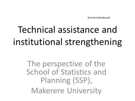 Technical assistance and institutional strengthening The perspective of the School of Statistics and Planning (SSP), Makerere University EN/CSC2/2014/Pres/02.