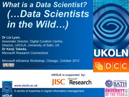 A centre of expertise in digital information management www.ukoln.ac.uk UKOLN is supported by: What is a Data Scientist? (…Data Scientists in the Wild…)