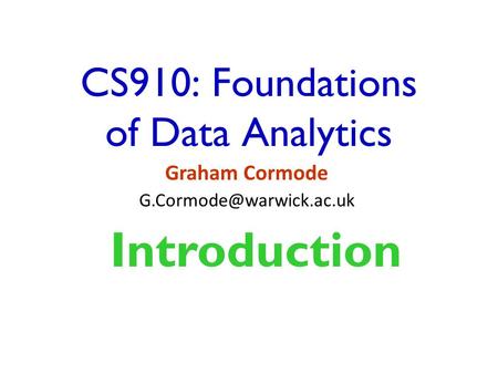 CS910: Foundations of Data Analytics Graham Cormode Introduction.