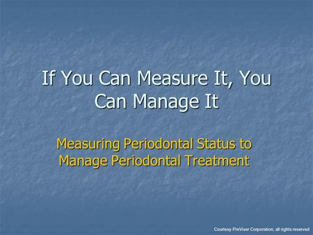 If You Can Measure It, You Can Manage It Measuring Periodontal Status to Manage Periodontal Treatment Courtesy PreViser Corporation, all rights reserved.