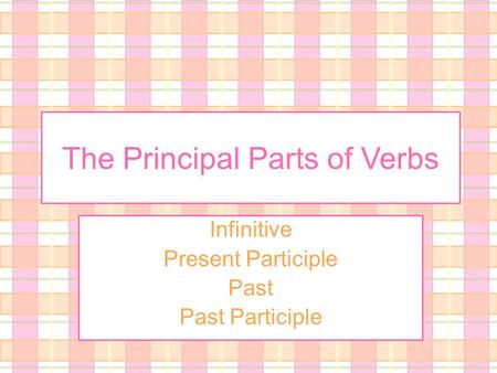 The Principal Parts of Verbs Infinitive Present Participle Past Past Participle.