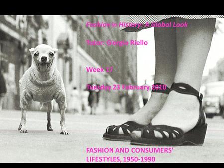 Fashion in History: A Global Look Tutor: Giorgio Riello Week 17 Tuesday 23 February 2010 FASHION AND CONSUMERS’ LIFESTYLES, 1950-1990.