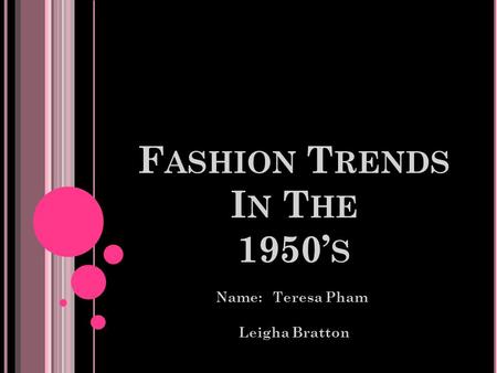 F ASHION T RENDS I N T HE 1950’ S Name: Teresa Pham Leigha Bratton.