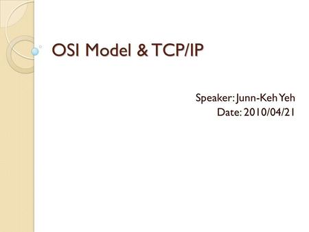 OSI Model & TCP/IP Speaker: Junn-Keh Yeh Date: 2010/04/21.