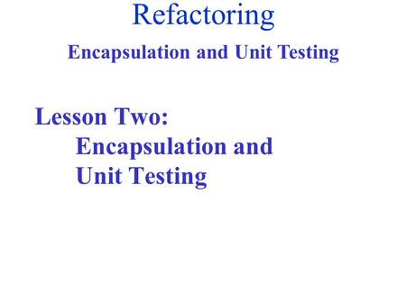 Refactoring Encapsulation and Unit Testing Lesson Two: Encapsulation and Unit Testing.
