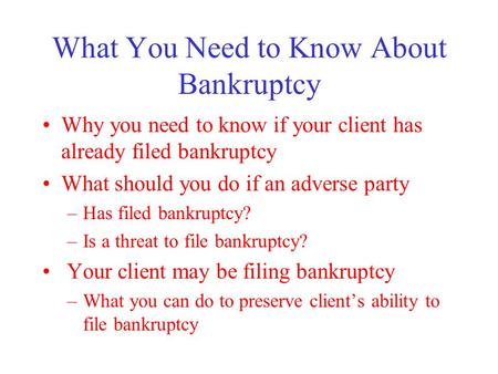 What You Need to Know About Bankruptcy Why you need to know if your client has already filed bankruptcy What should you do if an adverse party –Has filed.