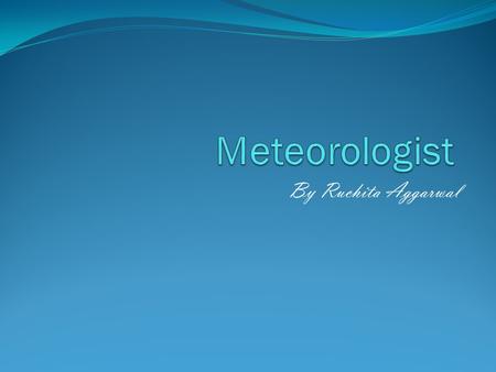 By Ruchita Aggarwal. Meteorologist A meteorologist is a person who studies meteorology. Meteorology is the study of the changes in temperature, air pressure,