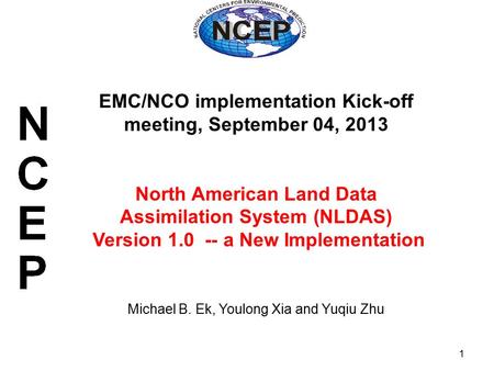 1 EMC/NCO implementation Kick-off meeting, September 04, 2013 North American Land Data Assimilation System (NLDAS) Version 1.0 -- a New Implementation.