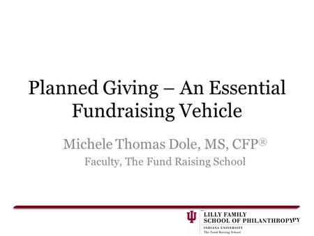 Planned Giving – An Essential Fundraising Vehicle Michele Thomas Dole, MS, CFP ® Faculty, The Fund Raising School.