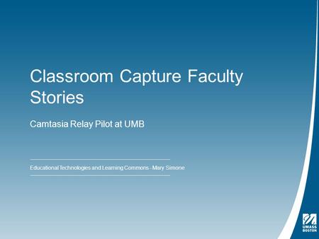 Classroom Capture Faculty Stories Camtasia Relay Pilot at UMB Educational Technologies and Learning Commons - Mary Simone.