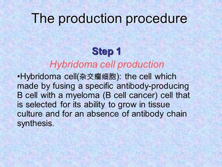 The production procedure Step 1 Hybridoma cell production Hybridoma cell( 杂交瘤细胞 ): the cell which made by fusing a specific antibody-producing B cell with.