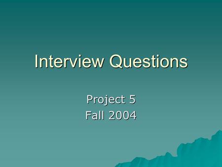 Interview Questions Project 5 Fall 2004. Deliverables  Part 1-10 questions and anwsers  All requirements from any ONE of the remaining 6 parts.