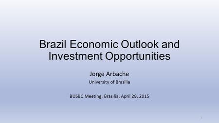 Brazil Economic Outlook and Investment Opportunities Jorge Arbache University of Brasilia BUSBC Meeting, Brasilia, April 28, 2015 1.