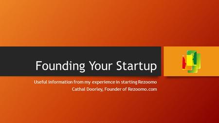 Founding Your Startup Useful information from my experience in starting Rezoomo Cathal Doorley, Founder of Rezoomo.com.