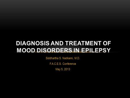 Siddhartha S. Nadkarni, M.D. F.A.C.E.S. Conference May 5, 2013 DIAGNOSIS AND TREATMENT OF MOOD DISORDERS IN EPILEPSY.
