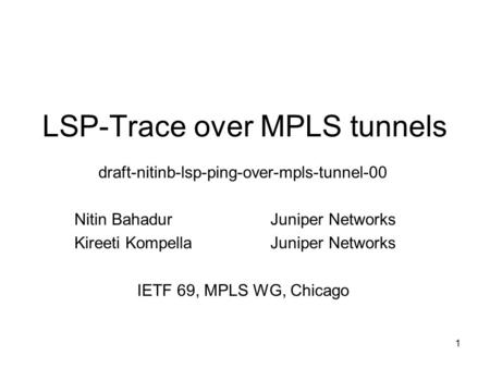 1 LSP-Trace over MPLS tunnels draft-nitinb-lsp-ping-over-mpls-tunnel-00 Nitin BahadurJuniper Networks Kireeti KompellaJuniper Networks IETF 69, MPLS WG,