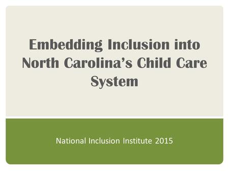 Embedding Inclusion into North Carolina’s Child Care System National Inclusion Institute 2015.