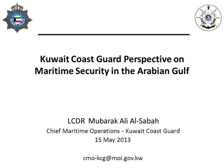 Kuwait Coast Guard Perspective on Maritime Security in the Arabian Gulf LCDR Mubarak Ali Al-Sabah Chief Maritime Operations - Kuwait Coast Guard 15 May.