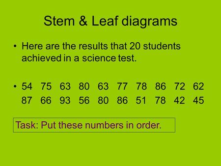 Stem & Leaf diagrams Here are the results that 20 students achieved in a science test. 54 75 63 80 63 77 78 86 72 62 87 66 93 56 80 86 51 78 42 45 Task: