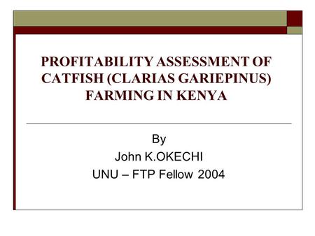 PROFITABILITY ASSESSMENT OF CATFISH (CLARIAS GARIEPINUS) FARMING IN KENYA By John K.OKECHI UNU – FTP Fellow 2004.