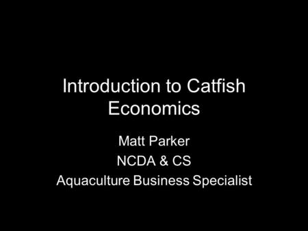 Introduction to Catfish Economics Matt Parker NCDA & CS Aquaculture Business Specialist.