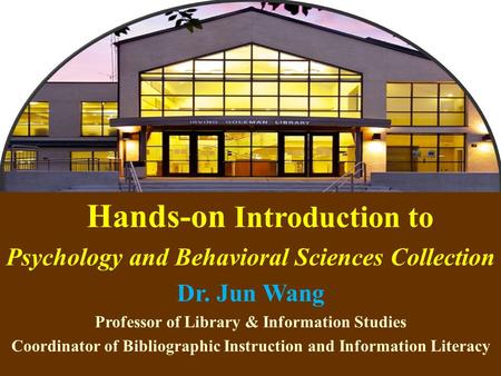 1 Hands-on Introduction to Psychology and Behavioral Sciences Collection Dr. Jun Wang Professor of Library & Information Studies Coordinator of Bibliographic.