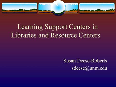 Learning Support Centers in Libraries and Resource Centers Susan Deese-Roberts