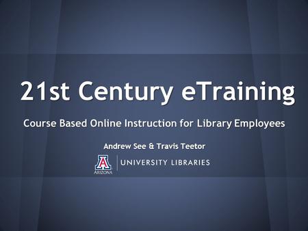 21st Century eTraining Course Based Online Instruction for Library Employees Andrew See & Travis Teetor.