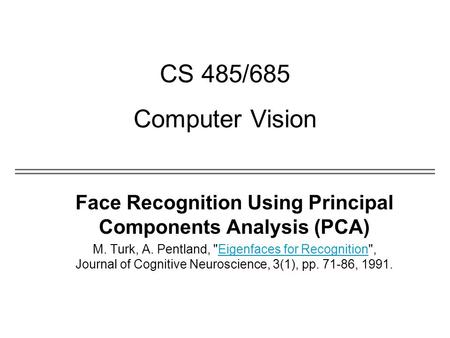 CS 485/685 Computer Vision Face Recognition Using Principal Components Analysis (PCA) M. Turk, A. Pentland, Eigenfaces for Recognition, Journal of Cognitive.