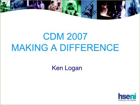 CDM 2007 MAKING A DIFFERENCE Ken Logan. CDM 2007 : – Making a Difference The Challenge To change attitudes To change behaviours Achieve sensible risk.