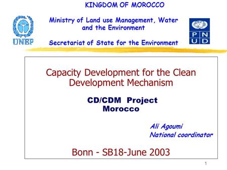 1 Capacity Development for the Clean Development Mechanism CD/CDM Project Morocco Ali Agoumi National coordinator Bonn - SB18-June 2003 KINGDOM OF MOROCCO.