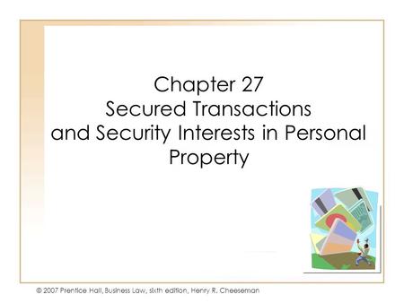 19 - 127 - 1 © 2007 Prentice Hall, Business Law, sixth edition, Henry R. Cheeseman Chapter 27 Secured Transactions and Security Interests in Personal Property.