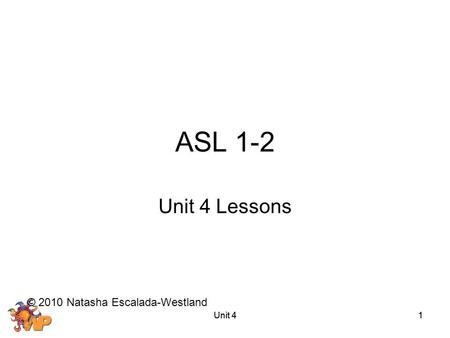 ASL 1-2 Unit 4 Lessons © 2010 Natasha Escalada-Westland Unit 4 Unit 4
