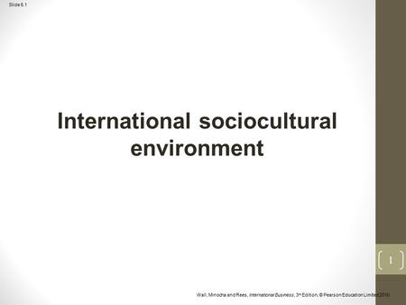 Slide 5.1 Wall, Minocha and Rees, International Business, 3 rd Edition, © Pearson Education Limited 2010 International sociocultural environment 1.