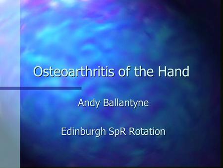 Osteoarthritis of the Hand Andy Ballantyne Edinburgh SpR Rotation.