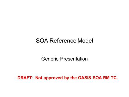 SOA Reference Model Generic Presentation DRAFT: Not approved by the OASIS SOA RM TC.