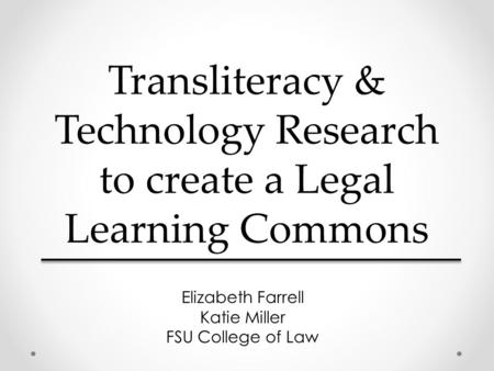 Transliteracy & Technology Research to create a Legal Learning Commons Elizabeth Farrell Katie Miller FSU College of Law.