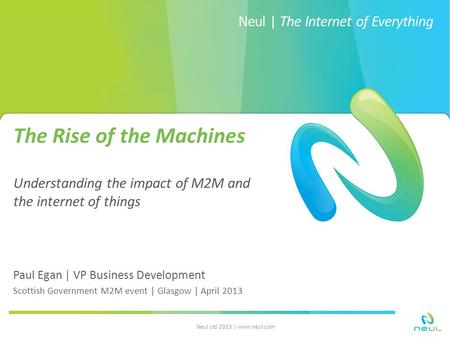 Neul | The Internet of Everything The Rise of the Machines Understanding the impact of M2M and the internet of things Paul Egan | VP Business Development.