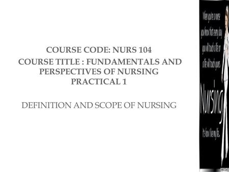 COURSE CODE: NURS 104 COURSE TITLE : FUNDAMENTALS AND PERSPECTIVES OF NURSING PRACTICAL 1 DEFINITION AND SCOPE OF NURSING.