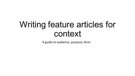 Writing feature articles for context A guide to audience, purpose, form.